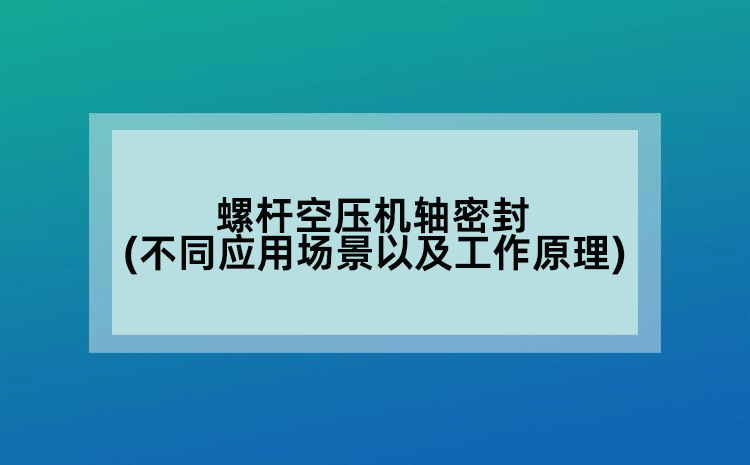 螺桿空壓機(jī)軸密封(不同應(yīng)用場(chǎng)景以及工作原理)