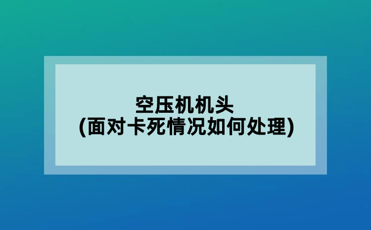 空壓機(jī)機(jī)頭(面對卡死情況如何處理)