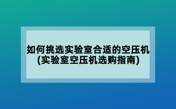 如何挑選實驗室合適的空壓機(實驗室空壓機選購指南)