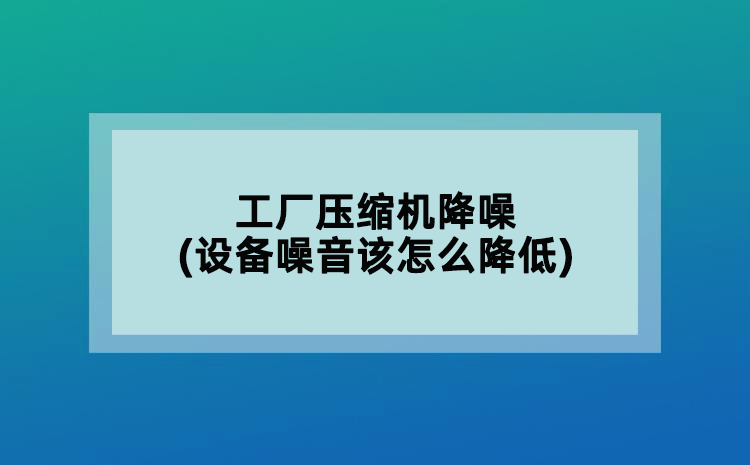工廠壓縮機降噪(設備噪音該怎么降低)