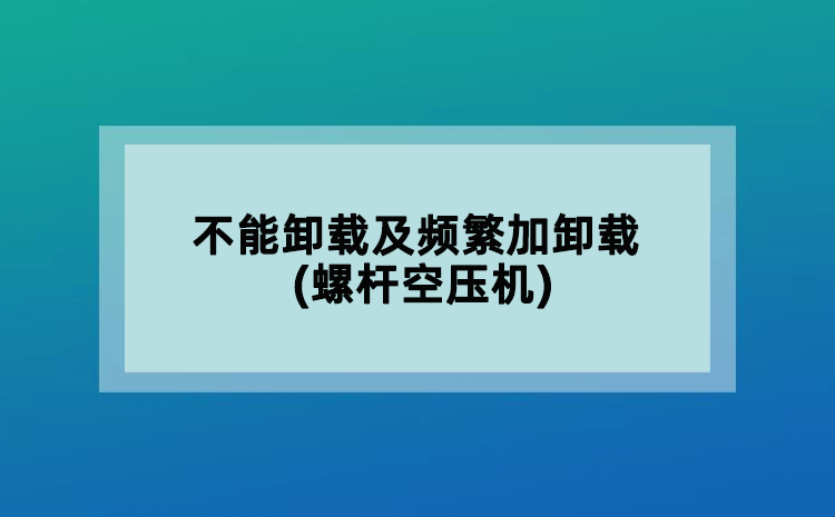 不能卸載及頻繁加卸載(螺桿空壓機(jī))